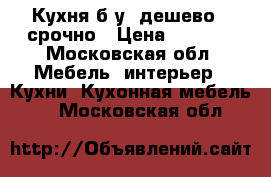 Кухня б/у, дешево,  срочно › Цена ­ 9 000 - Московская обл. Мебель, интерьер » Кухни. Кухонная мебель   . Московская обл.